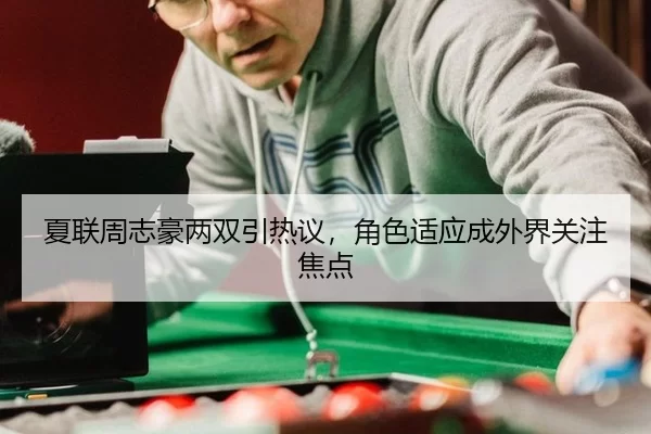 夏联周志豪两双引热议，角色适应成外界关注焦点